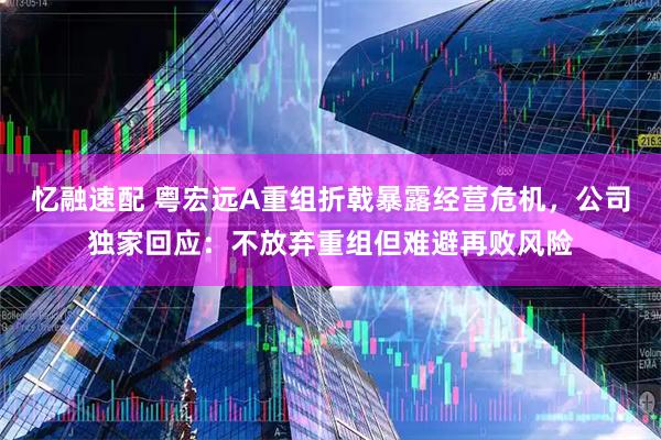 忆融速配 粤宏远A重组折戟暴露经营危机，公司独家回应：不放弃重组但难避再败风险