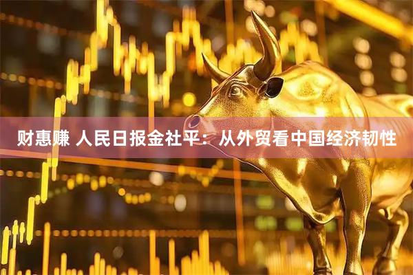 财惠赚 人民日报金社平：从外贸看中国经济韧性