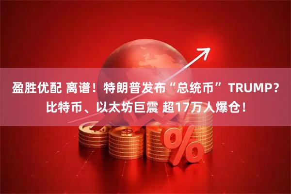 盈胜优配 离谱！特朗普发布“总统币” TRUMP？比特币、以太坊巨震 超17万人爆仓！