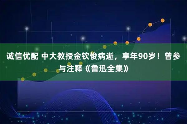诚信优配 中大教授金钦俊病逝，享年90岁！曾参与注释《鲁迅全集》