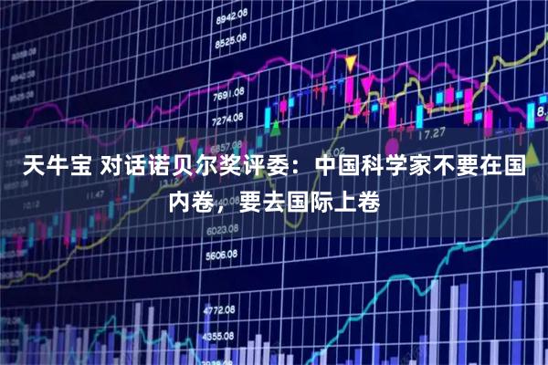 天牛宝 对话诺贝尔奖评委：中国科学家不要在国内卷，要去国际上卷