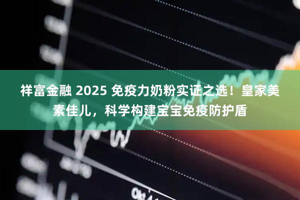 祥富金融 2025 免疫力奶粉实证之选！皇家美素佳儿，科学构建宝宝免疫防护盾