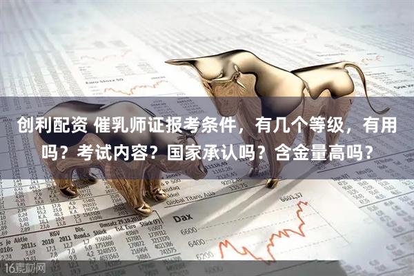 创利配资 催乳师证报考条件，有几个等级，有用吗？考试内容？国家承认吗？含金量高吗？