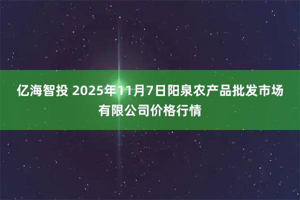 亿海智投 2025年11月7日阳泉农产品批发市场有限公司价格行情