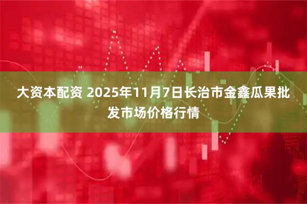 大资本配资 2025年11月7日长治市金鑫瓜果批发市场价格行情