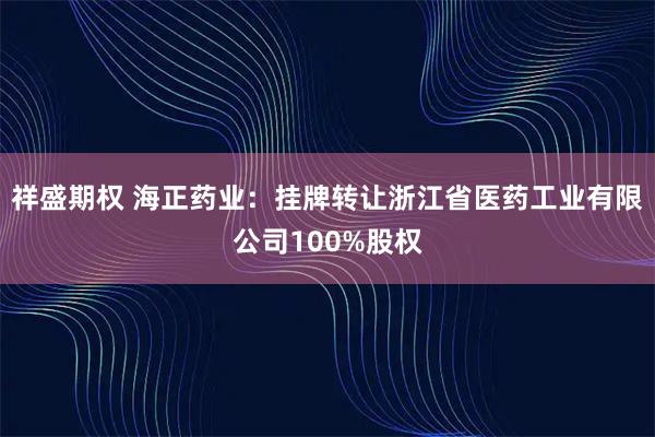祥盛期权 海正药业：挂牌转让浙江省医药工业有限公司100%股权