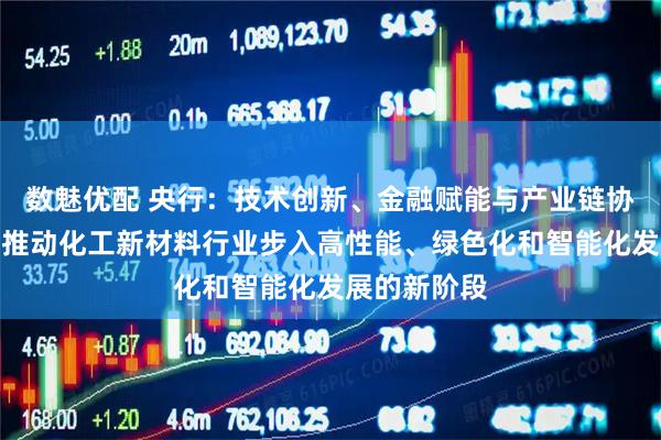数魅优配 央行：技术创新、金融赋能与产业链协同，有助于推动化工新材料行业步入高性能、绿色化和智能化发展的新阶段