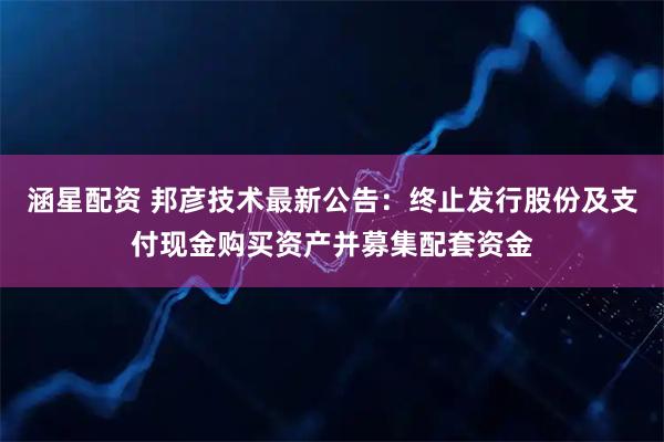 涵星配资 邦彦技术最新公告：终止发行股份及支付现金购买资产并募集配套资金