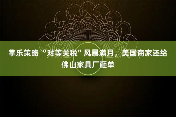 掌乐策略 “对等关税”风暴满月，美国商家还给佛山家具厂砸单