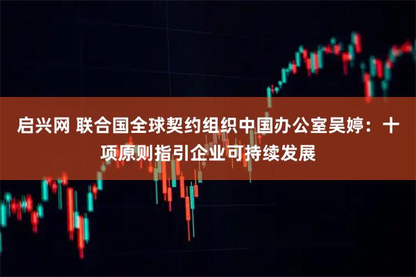 启兴网 联合国全球契约组织中国办公室吴婷：十项原则指引企业可持续发展