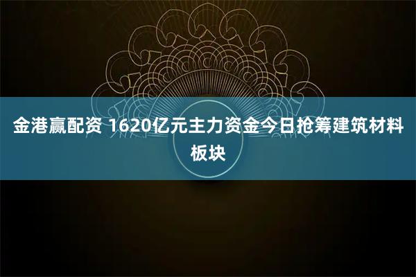 金港赢配资 1620亿元主力资金今日抢筹建筑材料板块