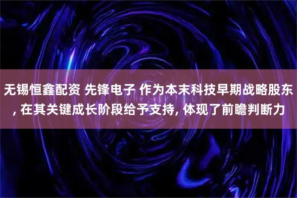 无锡恒鑫配资 先锋电子 作为本末科技早期战略股东, 在其关键成长阶段给予支持, 体现了前瞻判断力