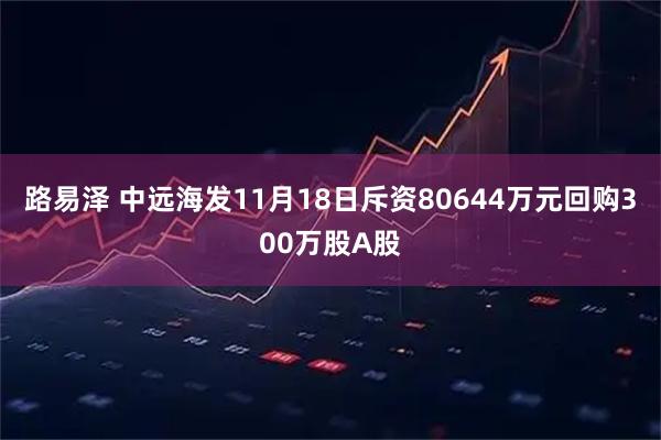 路易泽 中远海发11月18日斥资80644万元回购300万股A股