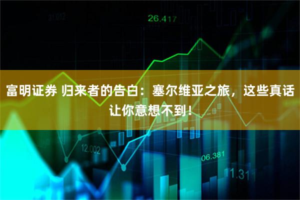 富明证券 归来者的告白：塞尔维亚之旅，这些真话让你意想不到！