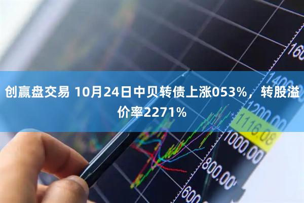 创赢盘交易 10月24日中贝转债上涨053%，转股溢价率2271%