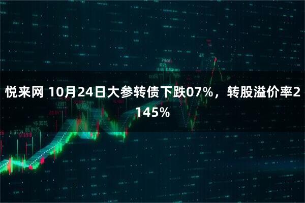 悦来网 10月24日大参转债下跌07%，转股溢价率2145%