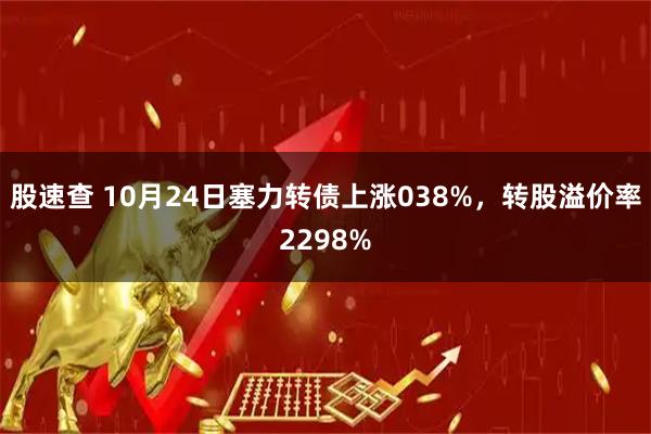 股速查 10月24日塞力转债上涨038%，转股溢价率2298%