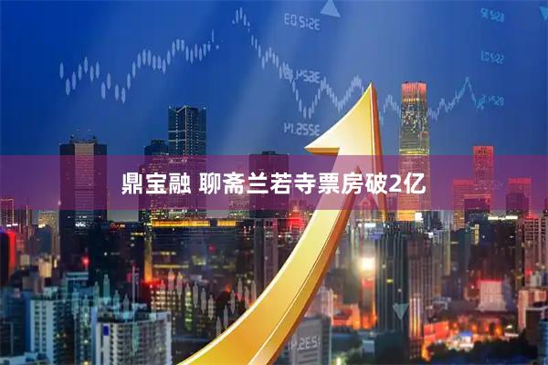 鼎宝融 聊斋兰若寺票房破2亿