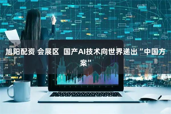 旭阳配资 会展区  国产AI技术向世界递出“中国方案”