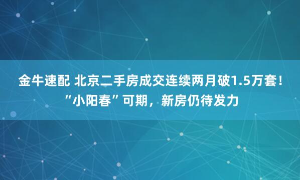金牛速配 北京二手房成交连续两月破1.5万套！“小阳春”可期，新房仍待发力